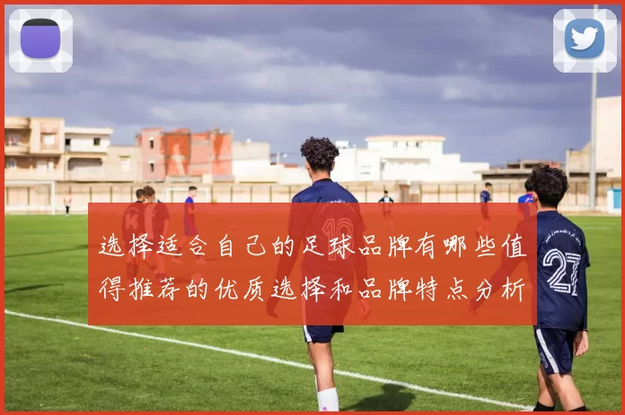 选择适合自己的足球品牌有哪些值得推荐的优质选择和品牌特点分析