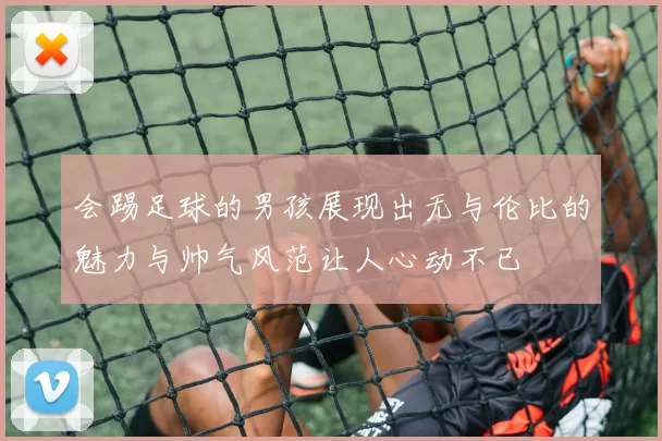 会踢足球的男孩展现出无与伦比的魅力与帅气风范让人心动不已