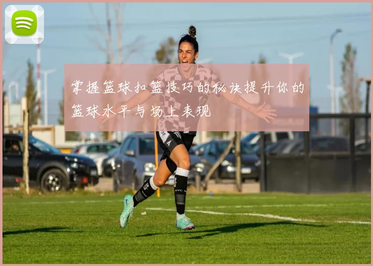 掌握篮球扣篮技巧的秘诀提升你的篮球水平与场上表现