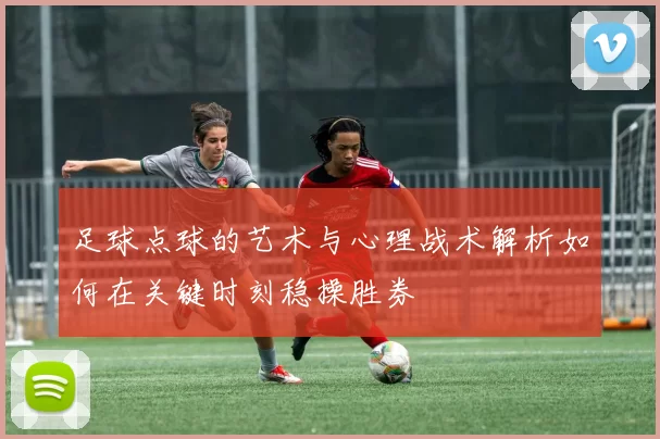 足球点球的艺术与心理战术解析如何在关键时刻稳操胜券