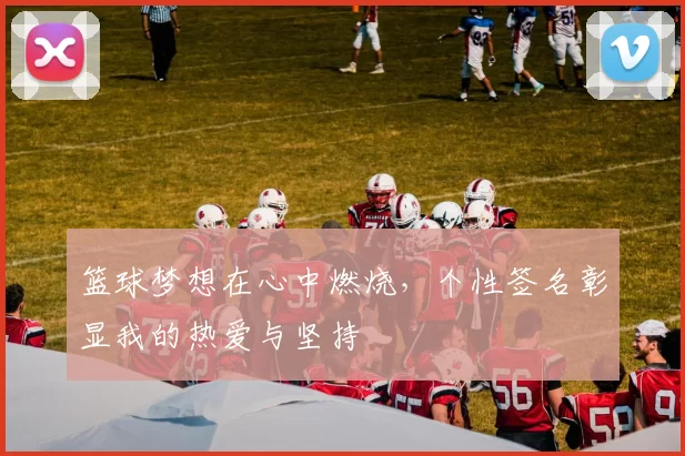 篮球梦想在心中燃烧，个性签名彰显我的热爱与坚持