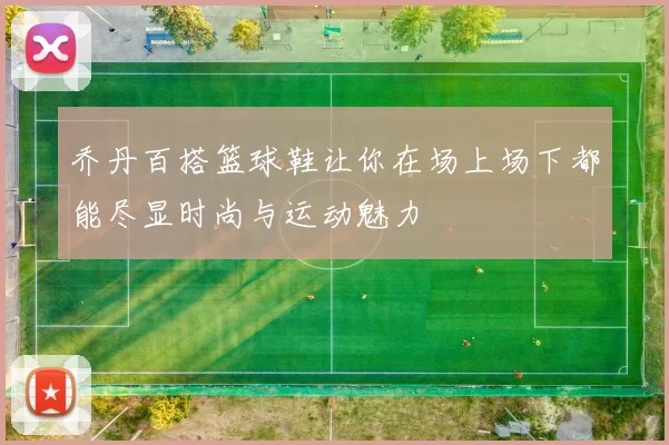 乔丹百搭篮球鞋让你在场上场下都能尽显时尚与运动魅力