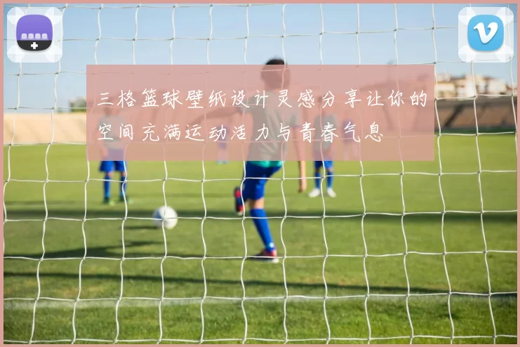 三格篮球壁纸设计灵感分享让你的空间充满运动活力与青春气息