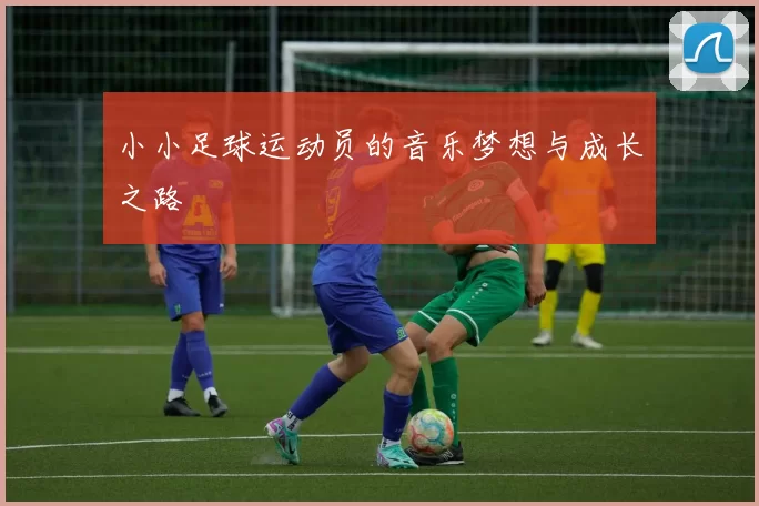 小小足球运动员的音乐梦想与成长之路