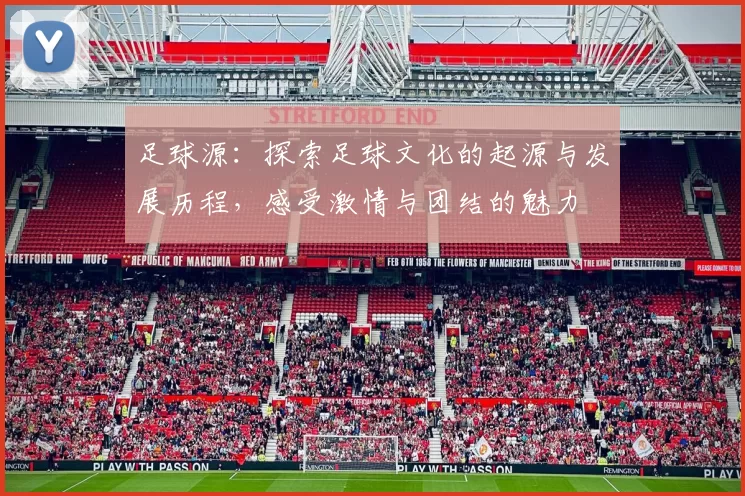 足球源：探索足球文化的起源与发展历程，感受激情与团结的魅力