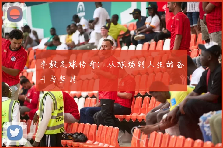 李毅足球传奇：从球场到人生的奋斗与坚持