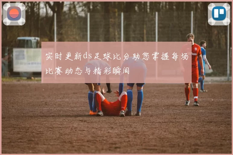 实时更新ds足球比分助您掌握每场比赛动态与精彩瞬间