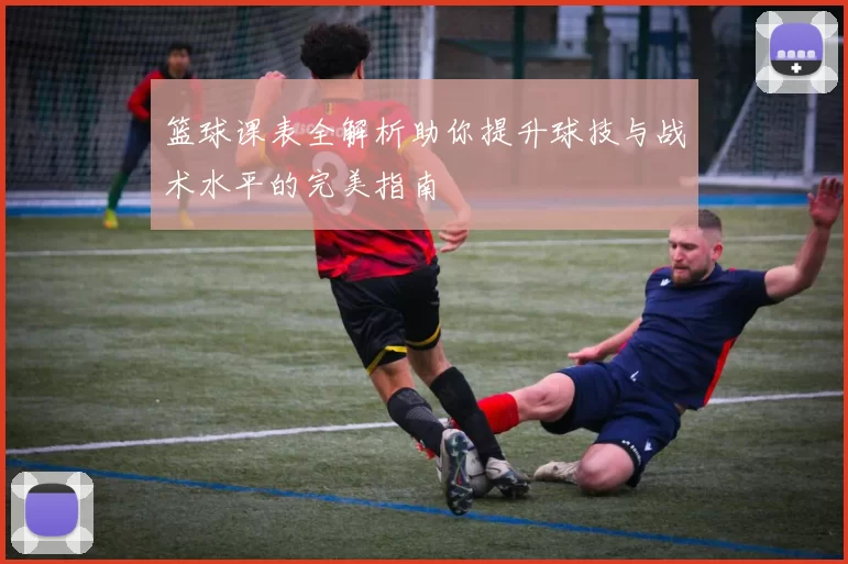 篮球课表全解析助你提升球技与战术水平的完美指南